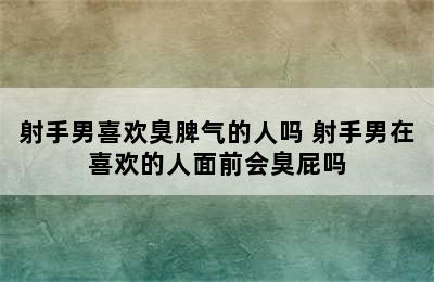 射手男喜欢臭脾气的人吗 射手男在喜欢的人面前会臭屁吗